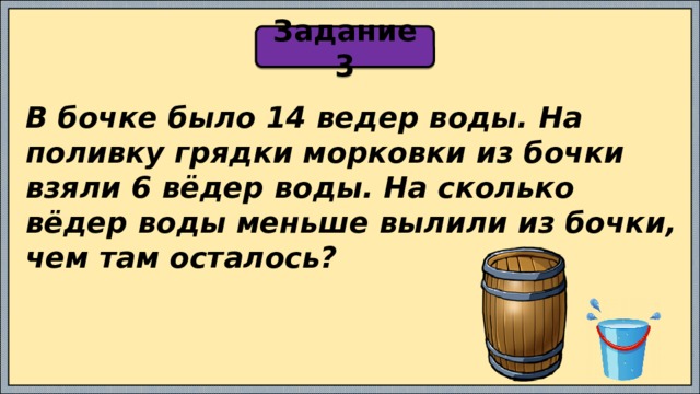 Задание 3 В бочке было 14 ведер воды. На поливку грядки морковки из бочки взяли 6 вёдер воды. На сколько вёдер воды меньше вылили из бочки, чем там осталось? 