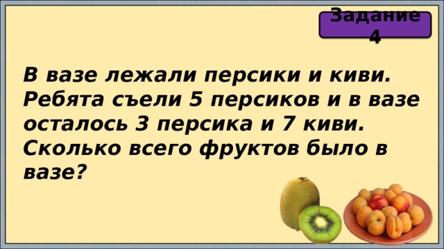 Задание 4 В вазе лежали персики и киви. Ребята съели 5 персиков и в вазе осталось 3 персика и 7 киви. Сколько всего фруктов было в вазе? 