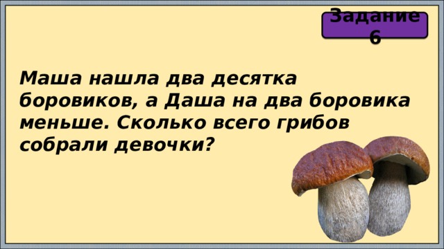 Задание 6 Маша нашла два десятка боровиков, а Даша на два боровика меньше. Сколько всего грибов собрали девочки? 