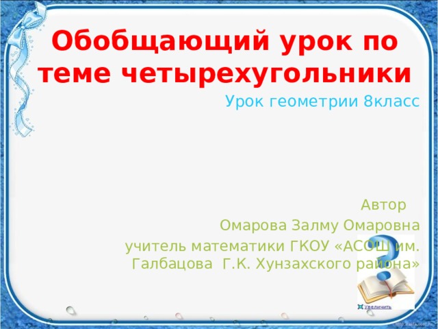 Обобщающий урок по теме четырехугольники Урок геометрии 8класс Автор Омарова Залму Омаровна  учитель математики ГКОУ «АСОШ им. Галбацова Г.К. Хунзахского района» 