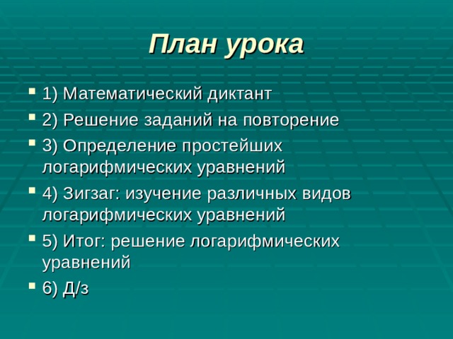 План урока 1) Математический диктант 2) Решение заданий на повторение 3) Определение простейших логарифмических уравнений 4) Зигзаг: изучение различных видов логарифмических уравнений 5) Итог: решение логарифмических уравнений 6) Д/з 