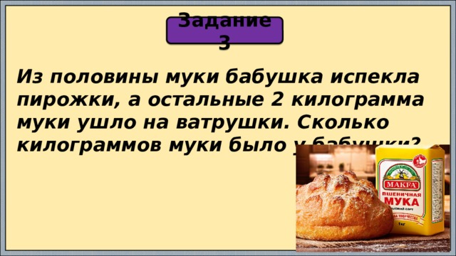 Задание 3 Из половины муки бабушка испекла пирожки, а остальные 2 килограмма муки ушло на ватрушки. Сколько килограммов муки было у бабушки? 