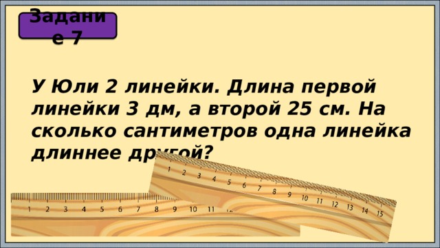 Задание 7 У Юли 2 линейки. Длина первой линейки 3 дм, а второй 25 см. На сколько сантиметров одна линейка длиннее другой? 