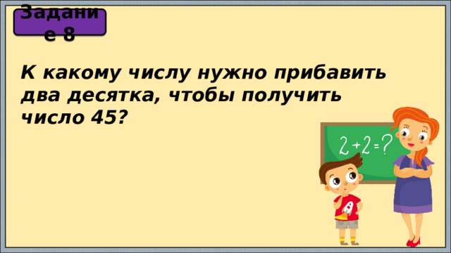 Задание 8 К какому числу нужно прибавить два десятка, чтобы получить число 45? 