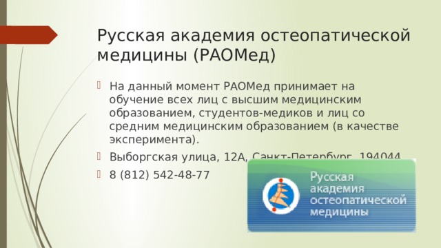 Русская академия остеопатической медицины (РАОМед) На данный момент РАОМед принимает на обучение всех лиц с высшим медицинским образованием, студентов-медиков и лиц со средним медицинским образованием (в качестве эксперимента). Выборгская улица, 12А, Санкт-Петербург, 194044 8 (812) 542-48-77 