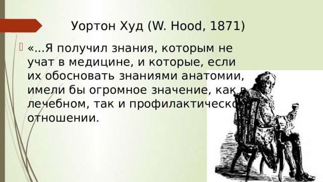 Уортон Худ (W. Hood, 1871)   «...Я получил знания, которым не учат в медицине, и которые, если их обосновать знаниями анатомии, имели бы огромное значение, как в лечебном, так и профилактическом отношении.    