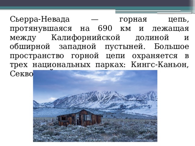  Сьерра-Невада — горная цепь, протянувшаяся на 690 км и лежащая между Калифорнийской долиной и обширной западной пустыней. Большое пространство горной цепи охраняется в трех национальных парках: Кингс-Каньон, Секвойя, Йосе-митский 