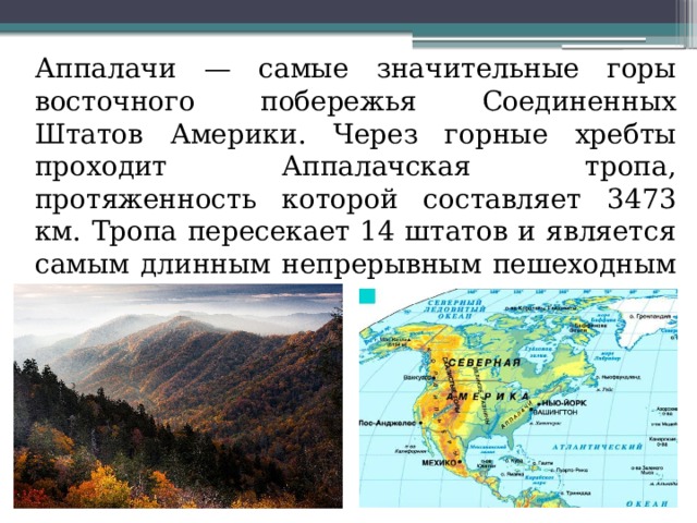  Аппалачи — самые значительные горы восточного побережья Соединенных Штатов Америки. Через горные хребты проходит Аппалачская тропа, протяженность которой составляет 3473 км. Тропа пересекает 14 штатов и является самым длинным непрерывным пешеходным маршрутом в мире 