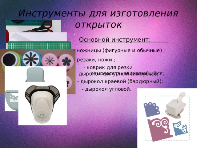 Инструменты для изготовления открыток Основной инструмент: - ножницы (фигурные и обычные) ; - резаки, ножи ; - коврик для резки самовосстанавливающийся;  - дырокол фигурный (вырубка);  - дырокол краевой (бардюрный);  - дырокол угловой. 