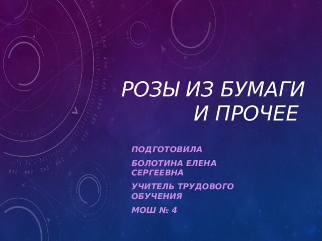 Розы из бумаги и прочее Подготовила Болотина Елена Сергеевна Учитель трудового обучения МОШ № 4  