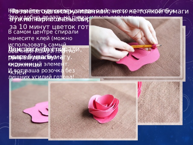   Роза методом скручивания.  Это легкий и очень быстрый способ. Меньше, чем за 10 минут цветок готов. На листе не сильно плотной, но и не тонкой бумаги нужно нарисовать спиралевидный контур. Начинайте скручивать цветок с внешнего края спиральки. Это удобно делать на ручку или на карандаш. В самом центре спирали нанесите клей (можно использовать самый обычный ПВА) и плотно прижав, приклейте скрученный элемент. И вот ваша розочка без лишних усилий готова! Вам потребуется: Двигаясь по спирали, разрежьте бумагу. лист бумаги ножницы клей 