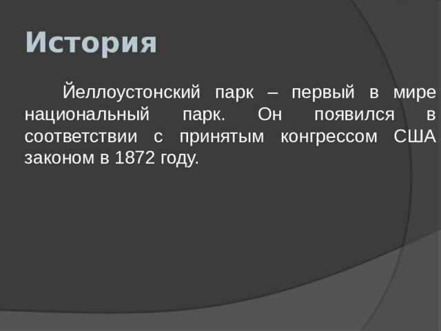 История  Йеллоустонский парк – первый в мире национальный парк. Он появился в соответствии с принятым конгрессом США законом в 1872 году. 