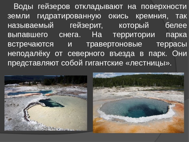  Воды гейзеров откладывают на поверхности земли гидратированную окись кремния, так называемый гейзерит, который белее выпавшего снега. На территории парка встречаются и травертоновые террасы неподалёку от северного въезда в парк. Они представляют собой гигантские «лестницы». 