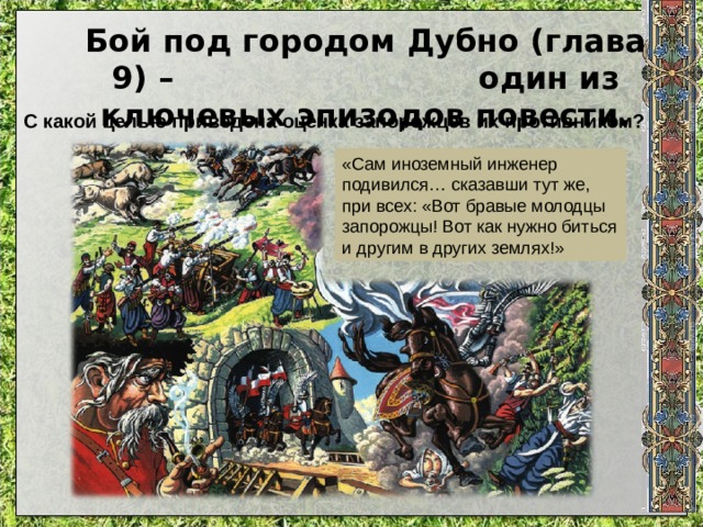 Бой под городом Дубно (глава 9) – один из ключевых эпизодов повести. С какой целью приведена оценка запорожцев их противником? «Сам иноземный инженер подивился… сказавши тут же, при всех: «Вот бравые молодцы запорожцы! Вот как нужно биться и другим в других землях!» 