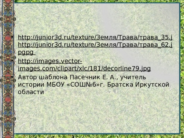 http://junior3d.ru/texture/Земля/Трава/трава_35.jhttp://junior3d.ru/texture/Земля/Трава/трава_62.jpgpg  http://images.vector-images.com/clipart/xlc/181/decorline79.jpg Автор шаблона Пасечник Е. А., учитель истории МБОУ «СОШ№6»г. Братска Иркутской области  