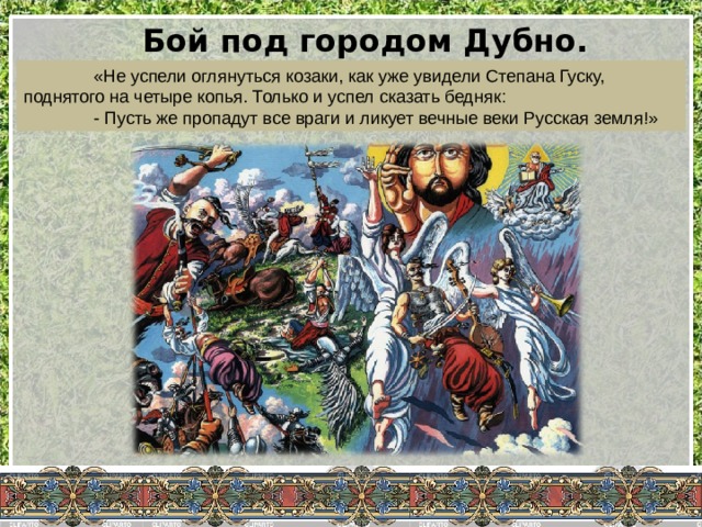 Бой под городом Дубно. Вчитываемся…  «Не успели оглянуться козаки, как уже увидели Степана Гуску, поднятого на четыре копья. Только и успел сказать бедняк:  - Пусть же пропадут все враги и ликует вечные веки Русская земля!» 