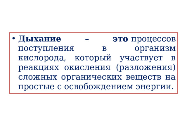 Дыхание – это  процессов поступления в организм кислорода, который участвует в реакциях окисления (разложения) сложных органических веществ на простые с освобождением энергии. 