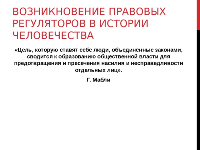 ВОЗНИКНОВЕНИЕ ПРАВОВЫХ РЕГУЛЯТОРОВ В ИСТОРИИ ЧЕЛОВЕЧЕСТВА «Цель, которую ставят себе люди, объединённые законами, сводится к образованию общественной власти для предотвращения и пресечения насилия и несправедливости отдельных лиц». Г. Мабли 