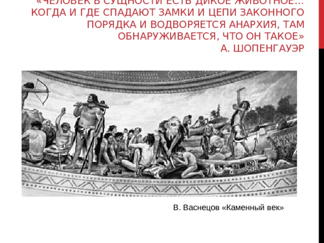 «ЧЕЛОВЕК В СУЩНОСТИ ЕСТЬ ДИКОЕ ЖИВОТНОЕ… КОГДА И ГДЕ СПАДАЮТ ЗАМКИ И ЦЕПИ ЗАКОННОГО ПОРЯДКА И ВОДВОРЯЕТСЯ АНАРХИЯ, ТАМ ОБНАРУЖИВАЕТСЯ, ЧТО ОН ТАКОЕ»  А. ШОПЕНГАУЭР В. Васнецов «Каменный век» 