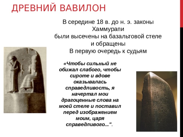 ДРЕВНИЙ ВАВИЛОН В середине 18 в. до н. э. законы Хаммурапи были высечены на базальтовой стеле и обращены В первую очередь к судьям «Чтобы сильный не обижал слабого, чтобы сироте и вдове оказывалась справедливость, я начертал мои драгоценные слова на моей стеле и поставил перед изображением моим, царя справедливого...