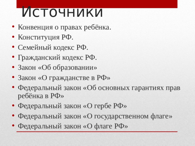 Источники Конвенция о правах ребёнка. Конституция РФ. Семейный кодекс РФ. Гражданский кодекс РФ. Закон «Об образовании» Закон «О гражданстве в РФ» Федеральный закон «Об основных гарантиях прав ребёнка в РФ» Федеральный закон «О гербе РФ» Федеральный закон «О государственном флаге» Федеральный закон «О флаге РФ»  