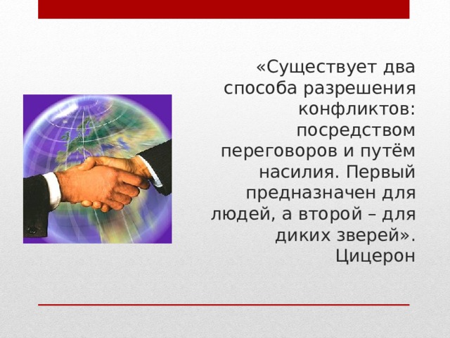 «Существует  два способа разрешения конфликтов: посредством переговоров и путём насилия. Первый предназначен для людей, а второй – для диких зверей».  Цицерон 