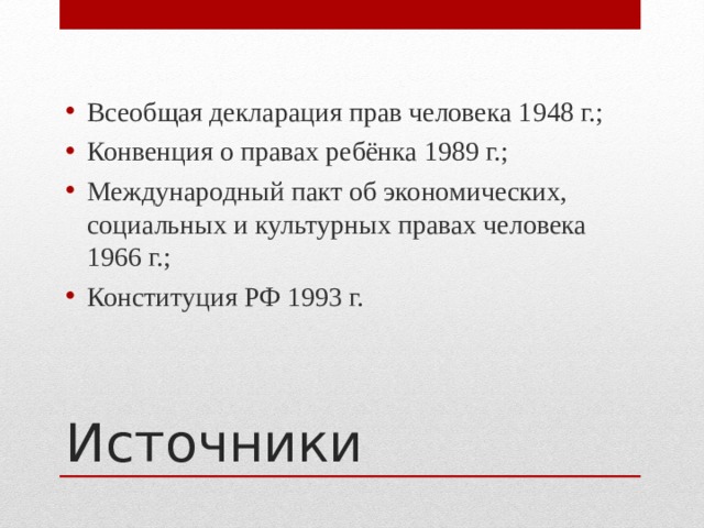 Всеобщая декларация прав человека 1948 г.; Конвенция о правах ребёнка 1989 г.; Международный пакт об экономических, социальных и культурных правах человека 1966 г.; Конституция РФ 1993 г. Источники 