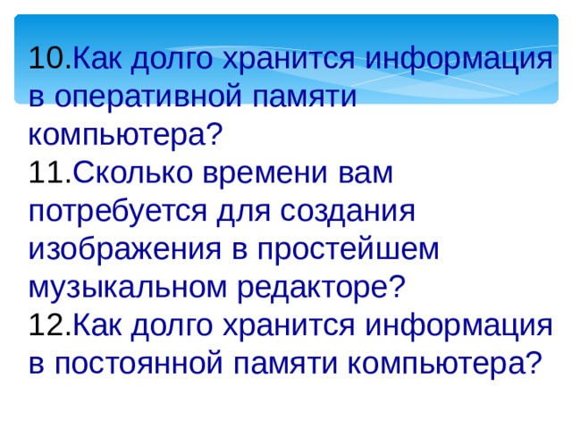 10. Как долго хранится информация в оперативной памяти компьютера?  11. Сколько времени вам потребуется для создания изображения в простейшем музыкальном редакторе?  12. Как долго хранится информация в постоянной памяти компьютера?