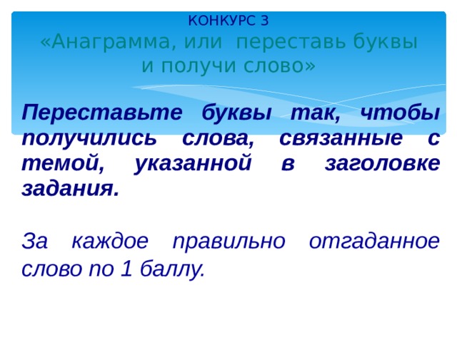 КОНКУРС 3  «Анаграмма, или переставь буквы и получи слово»    Переставьте буквы так, чтобы получились слова, связанные с темой, указанной в заголовке задания.  За каждое правильно отгаданное слово по 1 баллу.