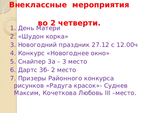 Внеклассные мероприятия  во 2 четверти. 1. День Матери 2. «Шудон корка» 3. Новогодний праздник 27.12 с 12.00ч 4. Конкурс «Новогоднее окно» 5. Снайпер 3а – 3 место 6. Дартс 3б- 2 место 7. Призеры Районного конкурса рисунков «Радуга красок»- Суднев Максим, Кочеткова Любовь III –место.  