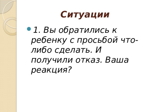 Ситуации 1. Вы обратились к ребенку с просьбой что-либо сделать. И получили отказ. Ваша реакция? 