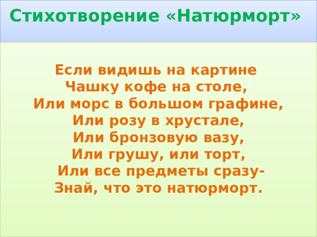 Стихотворение «Натюрморт»     Если видишь на картине   Чашку кофе на столе,    Или морс в большом графине,  Или розу в хрустале,  Или бронзовую вазу,  Или грушу, или торт,  Или все предметы сразу-  Знай, что это натюрморт. 