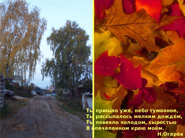 Ты пришло уже, небо туманное, Ты рассыпалось мелким дождём, Ты повеяло холодом, сыростью В опечаленном краю моём. Н.Огарёв 