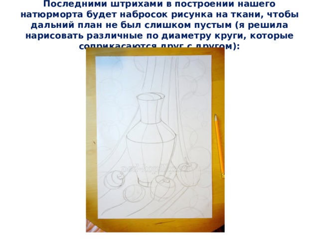 Последними штрихами в построении нашего натюрморта будет набросок рисунка на ткани, чтобы дальний план не был слишком пустым (я решила нарисовать различные по диаметру круги, которые соприкасаются друг с другом):   