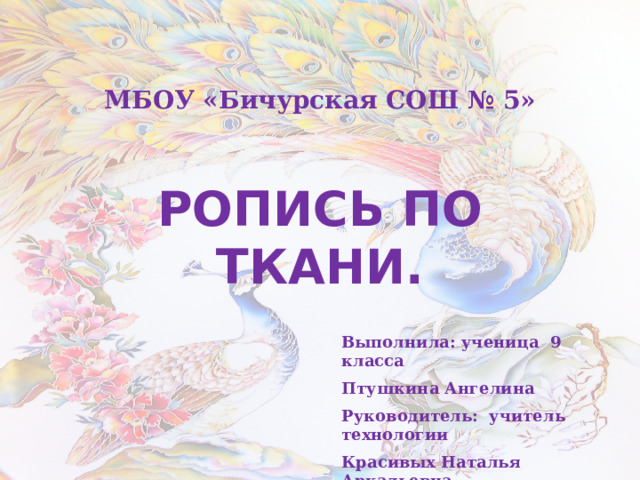 МБОУ «Бичурская СОШ № 5» РОПИСЬ ПО ТКАНИ. Выполнила: ученица 9 класса Птушкина Ангелина Руководитель: учитель технологии Красивых Наталья Аркадьевна 