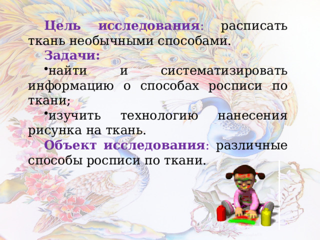 Цель  исследования : расписать ткань необычными способами. Задачи: найти и систематизировать информацию о способах росписи по ткани; изучить технологию нанесения рисунка на ткань. Объект исследования : различные способы росписи по ткани. 