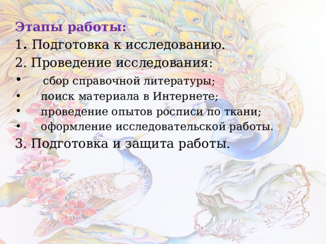 Этапы работы: 1 . Подготовка к исследованию. 2. Проведение исследования:  сбор справочной литературы;  поиск материала в Интернете;  проведение опытов росписи по ткани;  оформление исследовательской работы. 3. Подготовка и защита работы.  