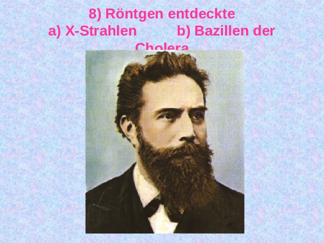 8) Röntgen entdeckte  a) X-Strahlen b) Bazillen der Cholera 