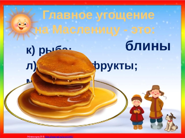 Главное угощение  на Масленицу - это:  блины к) рыба; л) овощи и фрукты; м) блины. 