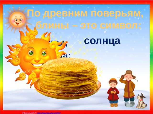 По древним поверьям, блины – это символ:  солнца я) весны; а) солнца; б) плодородия. 