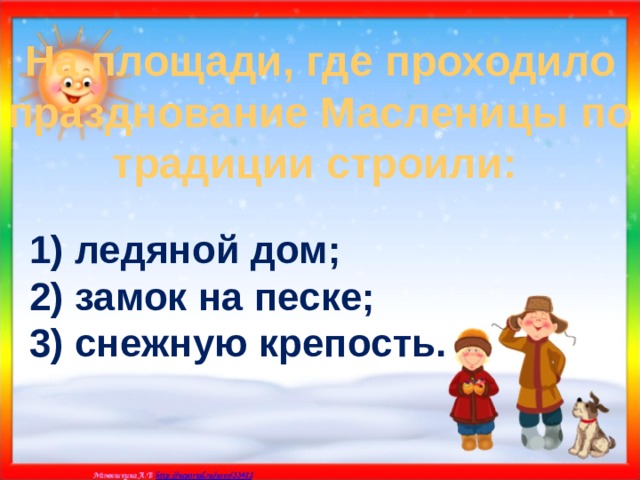 На площади, где проходило празднование Масленицы по традиции строили:  1) ледяной дом; 2) замок на песке; 3) снежную крепость. 