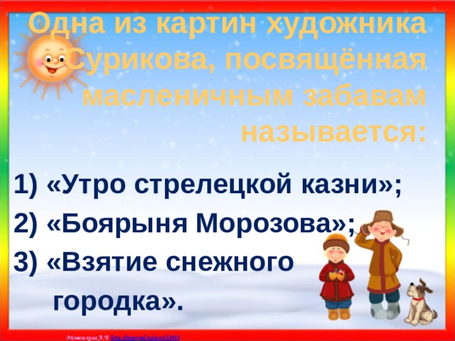Одна из картин художника Сурикова, посвящённая масленичным забавам называется: 1) «Утро стрелецкой казни»; 2) «Боярыня Морозова»; 3) «Взятие снежного  городка». 