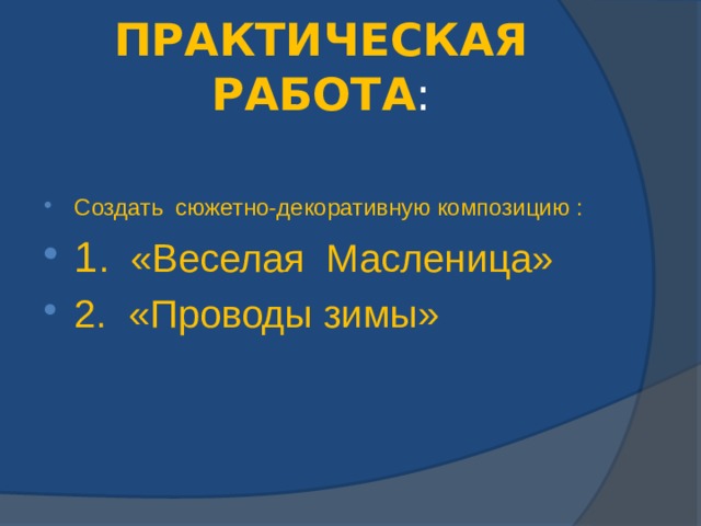 ПРАКТИЧЕСКАЯ РАБОТА : Создать сюжетно-декоративную композицию : 1 . «Веселая Масленица» 2. «Проводы зимы» 