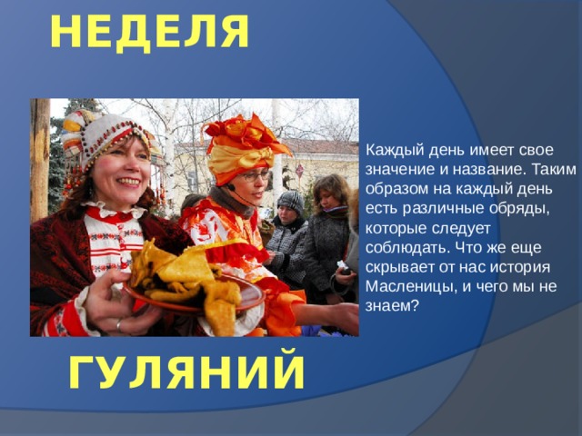 НЕДЕЛЯ Каждый день имеет свое значение и название. Таким образом на каждый день есть различные обряды, которые следует соблюдать. Что же еще скрывает от нас история Масленицы, и чего мы не знаем? ГУЛЯНИЙ 