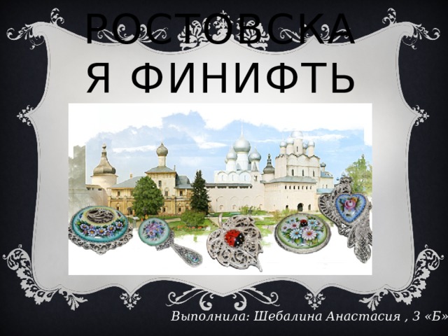 РОСТОВСКАЯ ФИНИФТЬ Выполнила: Шебалина Анастасия , 3 «Б» 