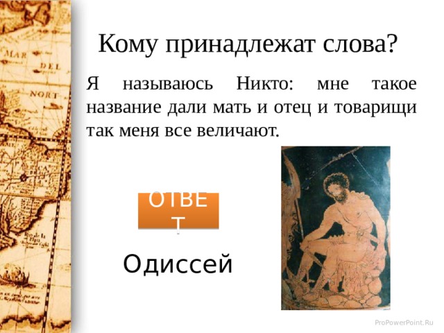 Кому принадлежат слова? Я называюсь Никто: мне такое название дали мать и отец и товарищи так меня все величают. ОТВЕТ Одиссей 