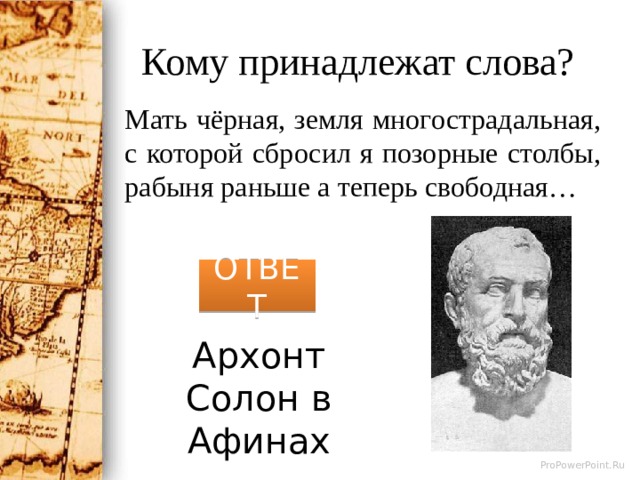 Кому принадлежат слова? Мать чёрная, земля многострадальная, с которой сбросил я позорные столбы, рабыня раньше а теперь свободная… ОТВЕТ Архонт Солон в Афинах 