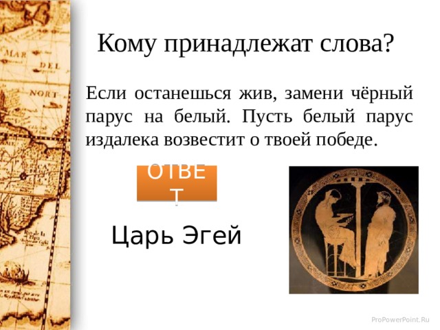 Кому принадлежат слова? Если останешься жив, замени чёрный парус на белый. Пусть белый парус издалека возвестит о твоей победе. ОТВЕТ Царь Эгей 