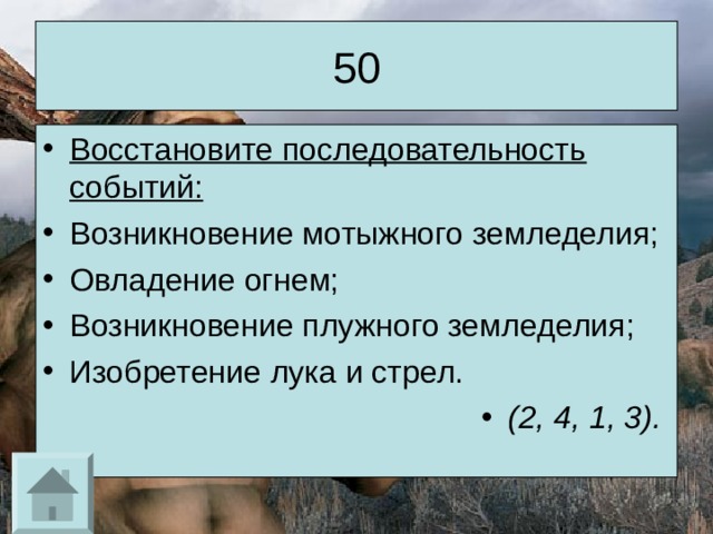 50 Восстановите последовательность событий: Возникновение мотыжного земледелия; Овладение огнем; Возникновение плужного земледелия; Изобретение лука и стрел. (2, 4, 1, 3).  