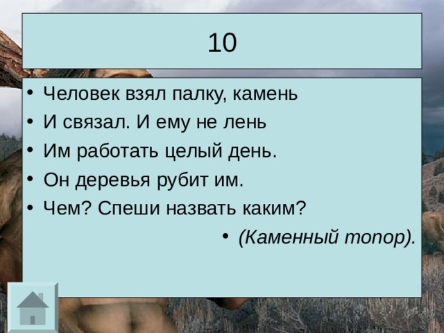 10 Человек взял палку, камень И связал. И ему не лень Им работать целый день. Он деревья рубит им. Чем? Спеши назвать каким? (Каменный топор). 